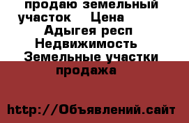 продаю земельный участок  › Цена ­ 200 - Адыгея респ. Недвижимость » Земельные участки продажа   